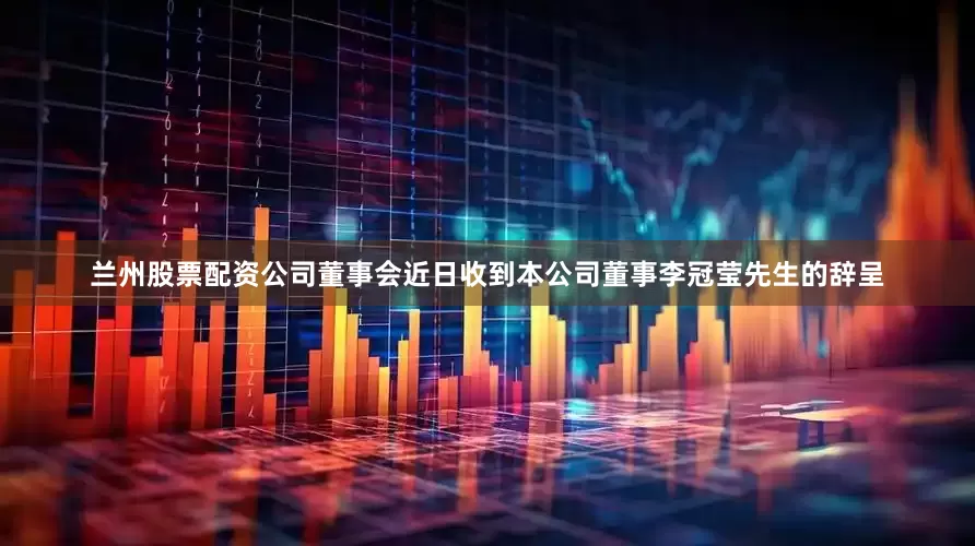 兰州股票配资公司董事会近日收到本公司董事李冠莹先生的辞呈