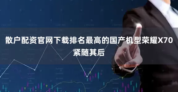 散户配资官网下载排名最高的国产机型荣耀X70紧随其后