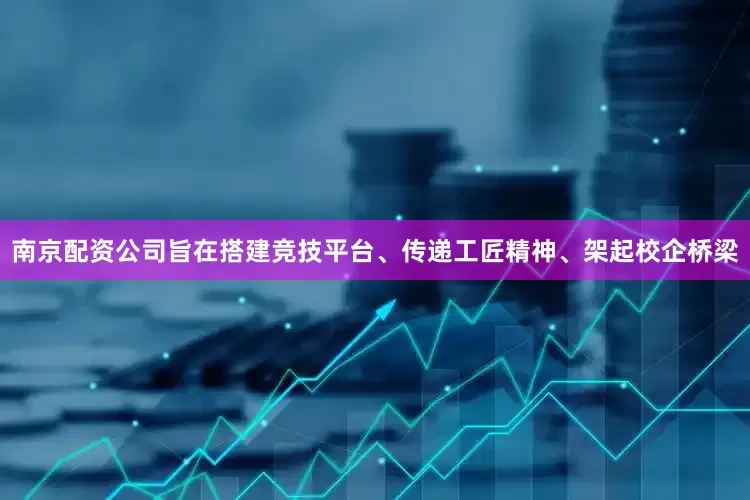 南京配资公司旨在搭建竞技平台、传递工匠精神、架起校企桥梁