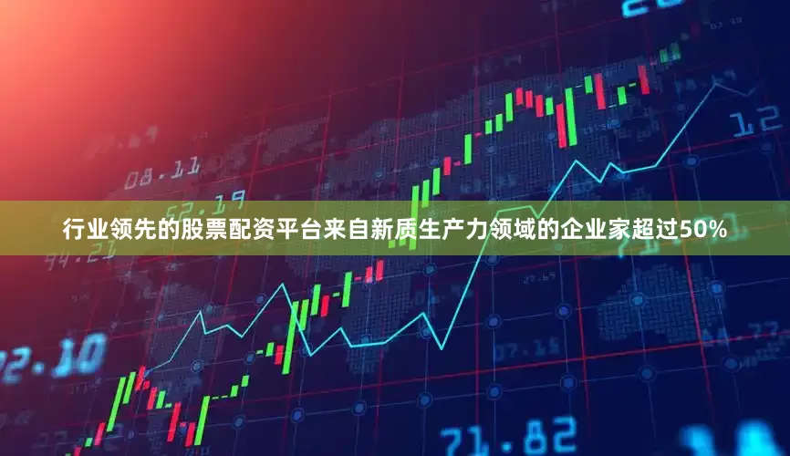 行业领先的股票配资平台来自新质生产力领域的企业家超过50%