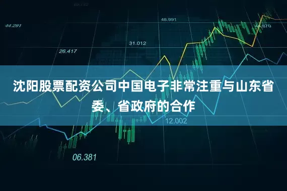 沈阳股票配资公司中国电子非常注重与山东省委、省政府的合作