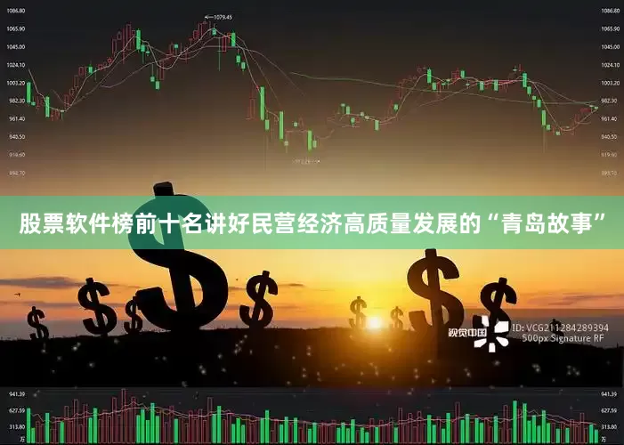 股票软件榜前十名讲好民营经济高质量发展的“青岛故事”