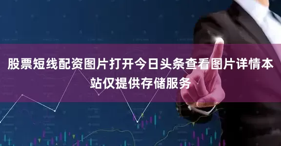 股票短线配资图片打开今日头条查看图片详情本站仅提供存储服务
